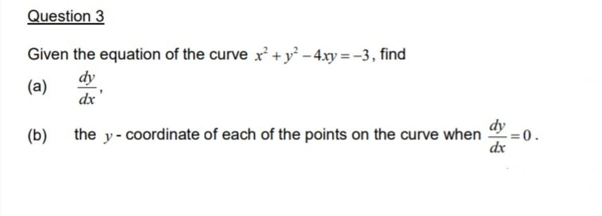 Question 3
Given the equation of the curve x² +y² – 4xy = -3, find
dy
(a)
dx
dy
(b)
the y- coordinate of each of the points on the curve when
=0.
dx
