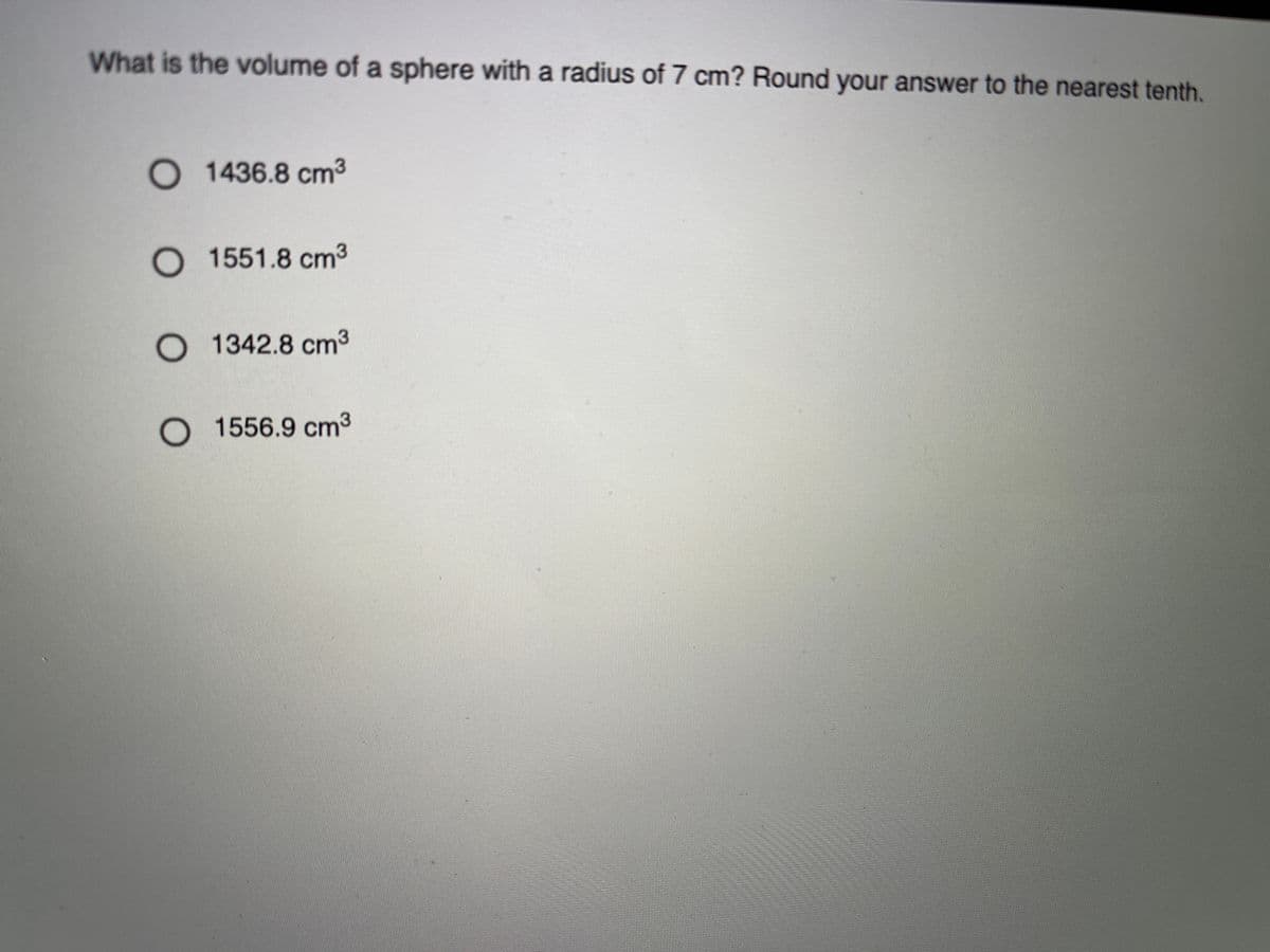 What is the volume of a sphere with a radius of 7 cm? Round your answer to the nearest tenth.
O 1436.8 cm3
1551.8 cm3
1342.8 cm3
O 1556.9 cm3
