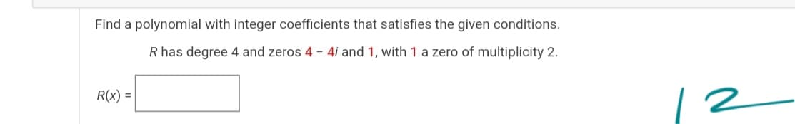 Find a polynomial with integer coefficients that satisfies the given conditions.
R has degree 4 and zeros 4 - 4i and 1, with 1 a zero of multiplicity 2.
R(x) =
