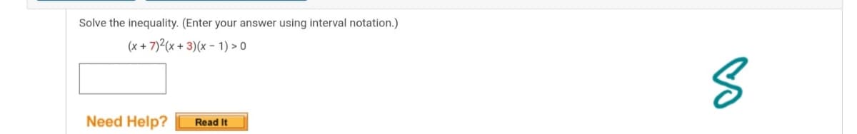 Solve the inequality. (Enter your answer using interval notation.)
(x + 7)2(x + 3)(x – 1) > 0
Need Help?
Read It

