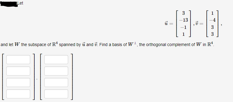 Let
-13
3
3
and let W the subspace of R' spanned by i and v. Find a basis of W!, the orthogonal complement of W in Rt.
