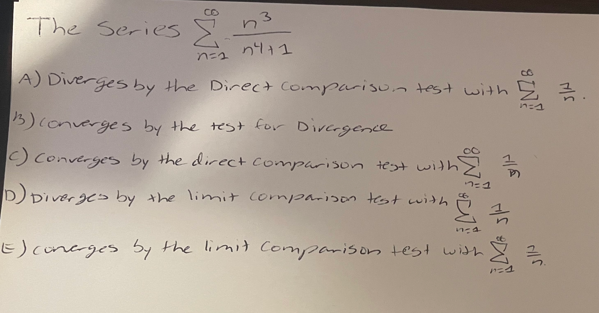 3
The Series 5
n411
A) Diverges by the Direct Compariso.n test with E 3
B)converges by the test for Dircrgence
)Converges by the direct Comparison test with
D Diverges by the limit compariison test with
E)concrges by the limit Comparison test with
ハニ1
