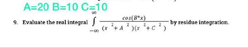 A=20 B=10 C=D10
00
cos(B*x)
9. Evaluate the real integral J
by residue integration.
2
(x + A
2
)(x +c ?)
