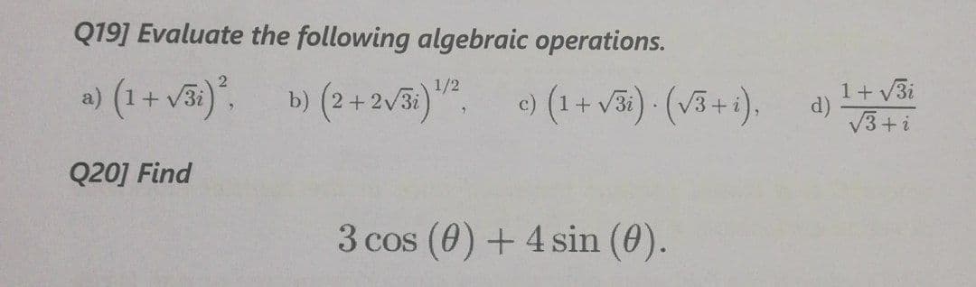 Q19] Evaluate the following algebraic operations.
») (1 + vã). b) (2+2/5)". (1+ Vã) (v5 + )
1/2
b) (2 +2v3i).
c) (1+ v3i) (V3+i),
1+ V3i
d)
V3+i
Q20] Find
3 cos (0) + 4 sin (0).
