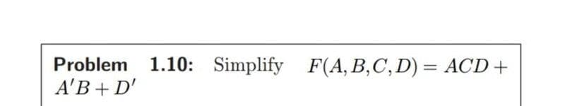 Problem
1.10: Simplify
F(A, B,C, D) = ACD+
A'B + D'
