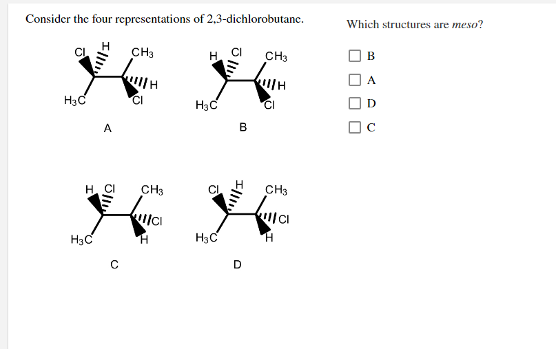 Consider the four representations of 2,3-dichlorobutane.
Which structures are meso?
CH3
H.
CH3
В
A
H3C
CI
H3C
CI
D
A
C
H. CI
CH3
CH3
H3C
H3C
D
