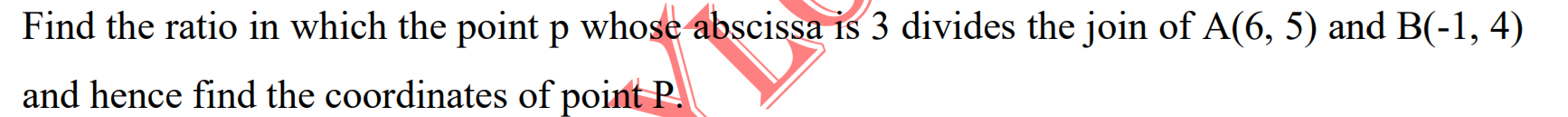 Find the ratio in which the point p whose abscissa is 3 divides the join of A(6, 5) and B(-1, 4)
and hence find the coordinates of point P.
