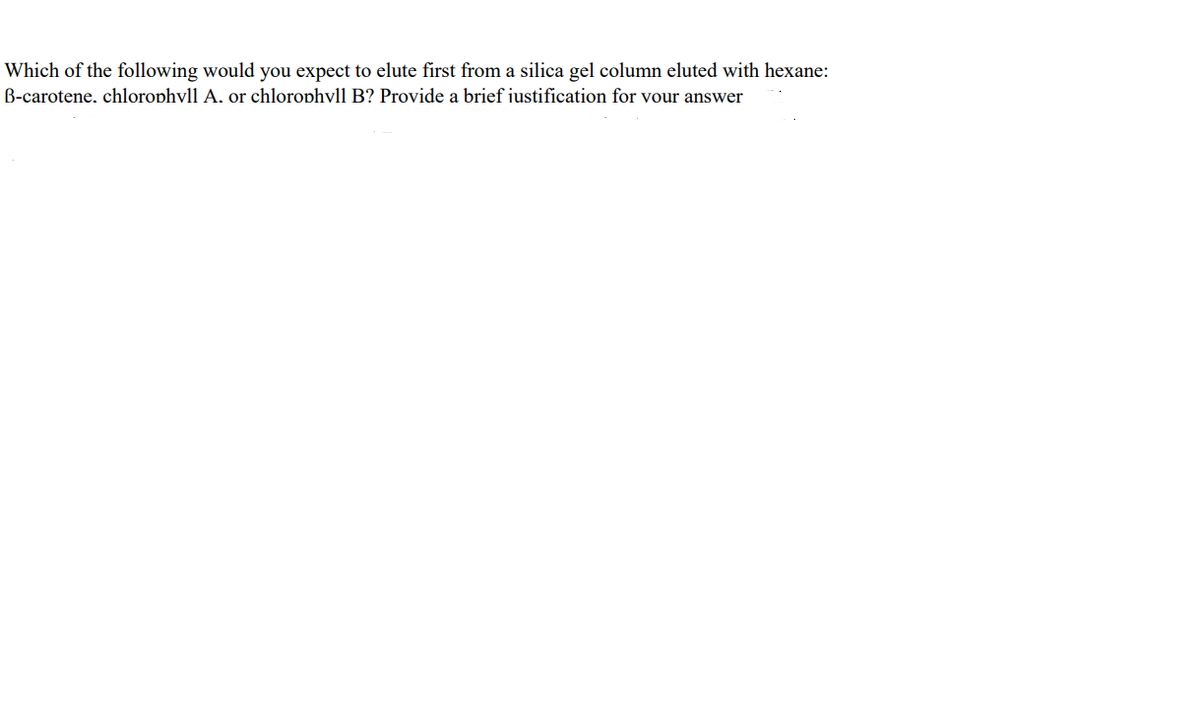 Which of the following would you expect to elute first from a silica gel column eluted with hexane:
B-carotene, chlorophvll A. or chlorophvll B? Provide a brief iustification for vour answer
