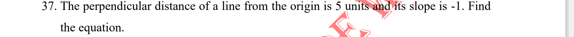 The perpendicular distance of a line from the origin is 5 units and its slope is -1. Find
the equation.
