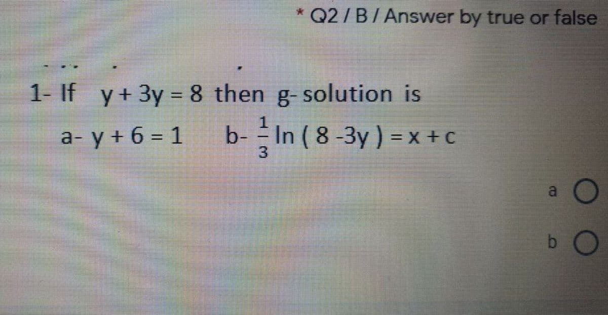 * Q2 /B/Answer by true or false
1- If y+3y = 8 then g-solution is
a- y + 6 = 1
b- -
In (8-3y) = x +c
%3D
%3D

