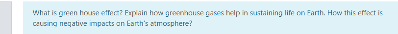 What is green house effect? Explain how greenhouse gases help in sustaining life on Earth. How this effect is
causing negative impacts on Earth's atmosphere?
