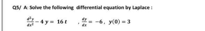 Q5/ A: Solve the following differential equation by Laplace :
d²-4y=
dy
" dx
=-6, y(0) = 3
4 y = 16 t