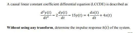 A causal linear constant coefficient differential equation (LCCDE) is described as
d?y(t)
dt?
dy(t)
- 15y(t) = 4
dx(t)
+ 4x(t)
dt
dt
Without using any transform, determine the impulse response h(t) of the system.

