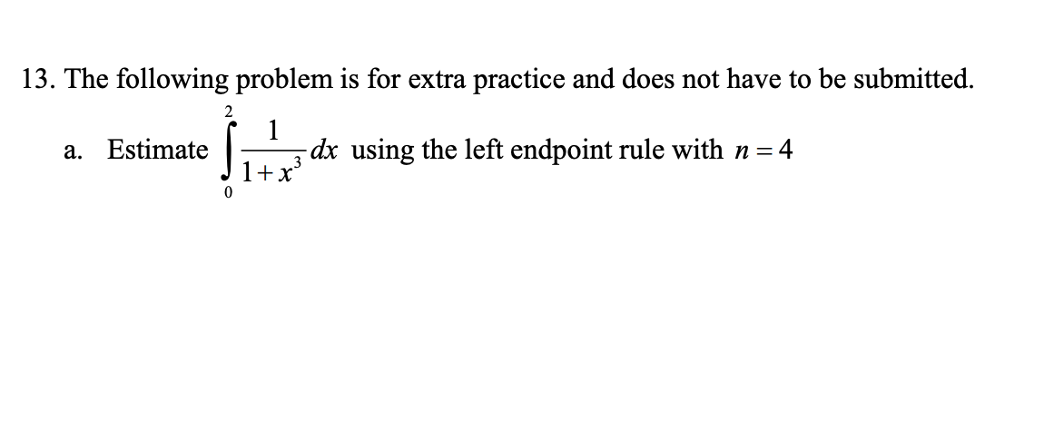 13. The following problem is for extra practice and does not have to be submitted.
1
-dx using the left endpoint rule with n = 4
a. Estimate
1+x
