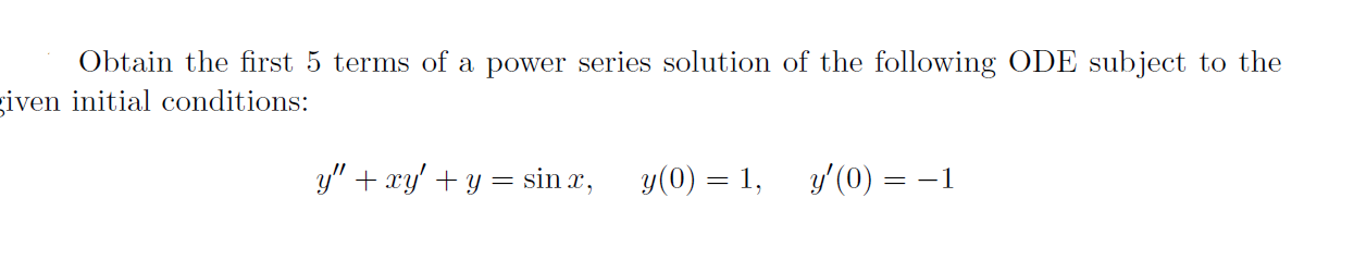 Obtain the first 5 terms of a power series solution of the following ODE subject to the
iven initial conditions:
y" + xy' + y = sin x,
y(0) =
y' (0) = -1
1,
