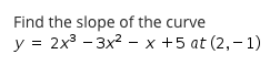 Find the slope of the curve
2x3 - 3x2 - x +5 at (2,– 1)
y
