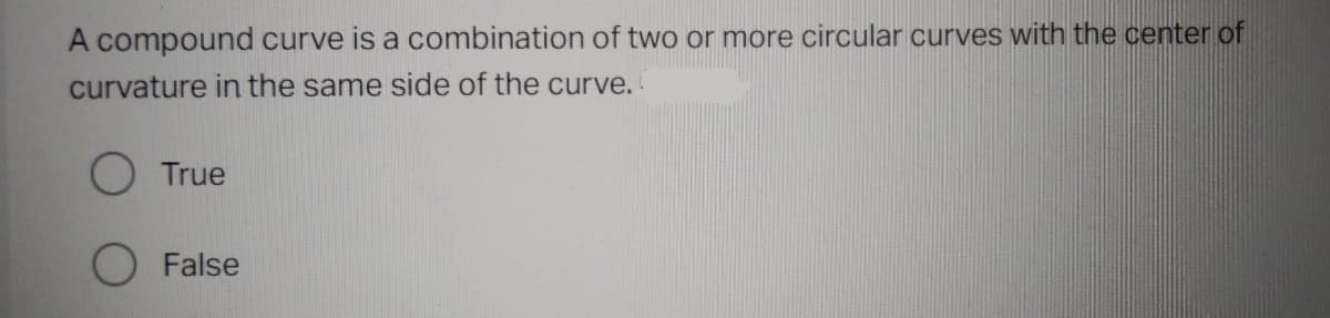 A compound curve is a combination of two or more circular curves with the center of
curvature in the same side of the curve.
O True
False