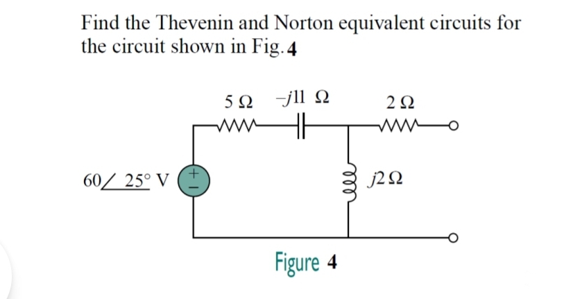 Find the Thevenin and Norton equivalent circuits for
the circuit shown in Fig.4
5Ω 1 Ω
2Ω
ww
60/ 25° V
j20
Figure 4
all
