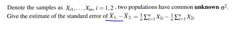 Denote the samples as Xi1, ...Xin, i = 1,2 , two populations have common unknown o².
Give the estimate of the standard error of X1, - X2. =L"X1i -E1 X2i
