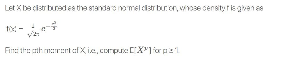 Let X be distributed as the standard normal distribution, whose density f is given as
f(x)
2n
Find the pth moment of X, i.e., compute E[XP] for p 1.
