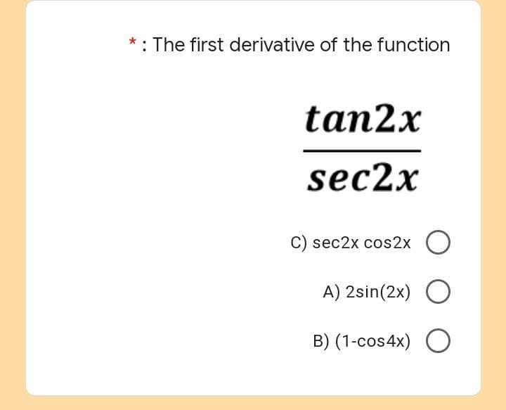 *: The first derivative of the function
tan2x
sec2x
C) sec2x cos2x
A) 2sin(2x) O
B) (1-cos4x) O