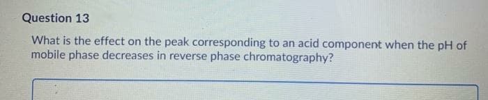 Question 13
What is the effect on the peak corresponding to an acid component when the pH of
mobile phase decreases in reverse phase chromatography?
