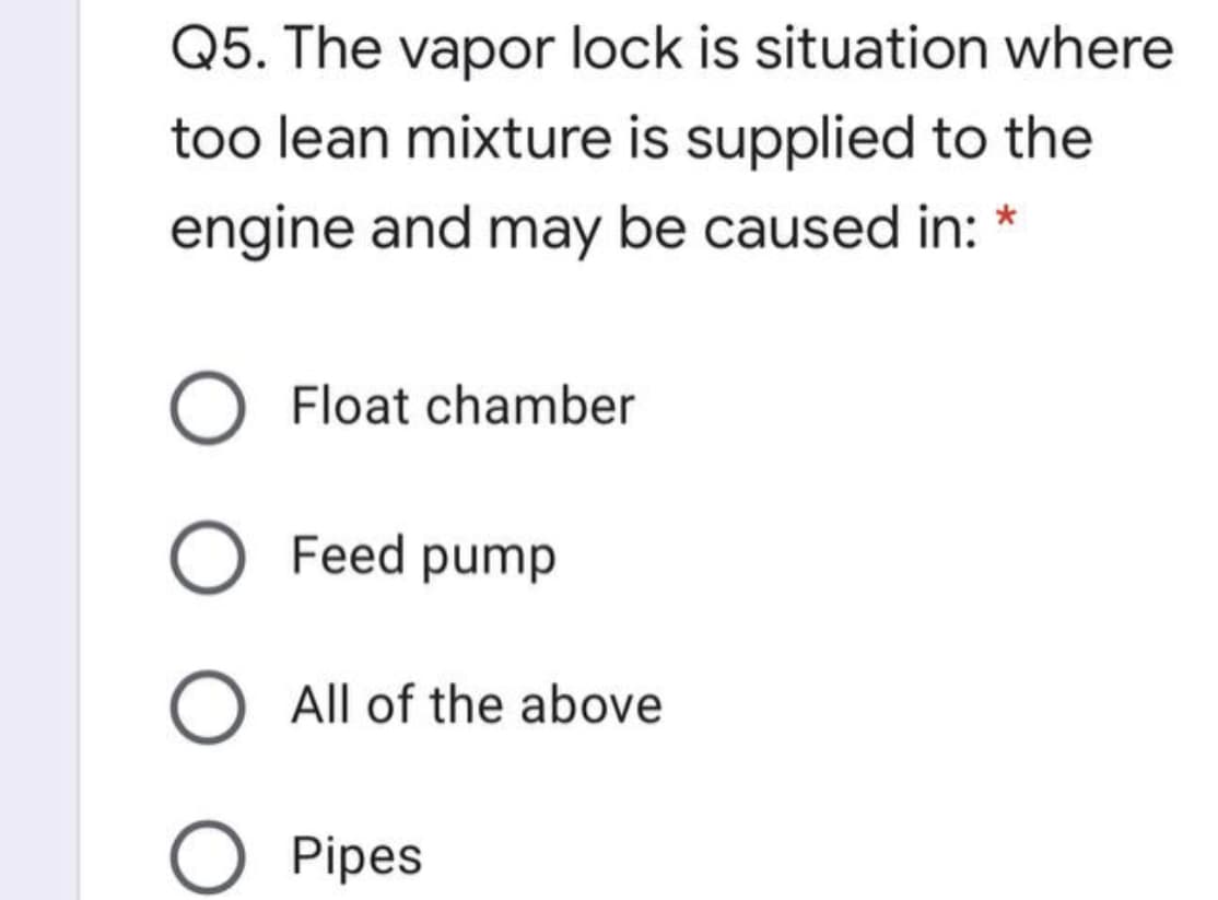 Q5. The vapor lock is situation where
too lean mixture is supplied to the
engine and may be caused in:
Float chamber
Feed pump
O All of the above
Pipes
