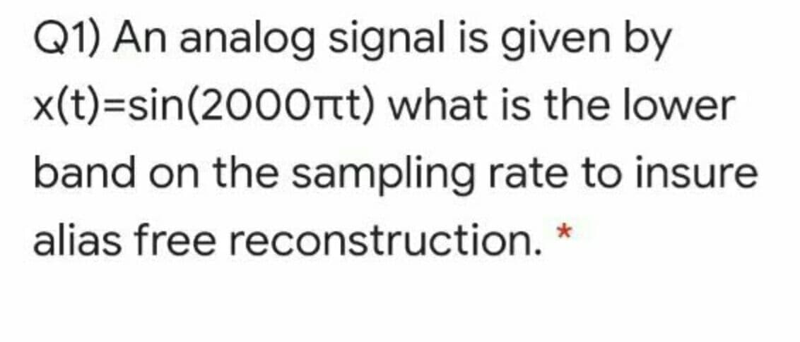 Q1) An analog signal is given by
x(t)=sin(2000Ttt) what is the lower
band on the sampling rate to insure
alias free reconstruction. *
