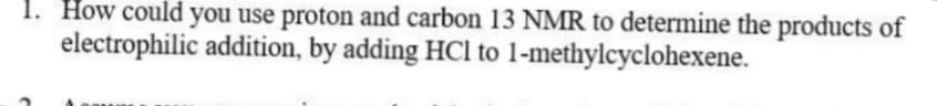 1. How could you use proton and carbon 13 NMR to determine the products of
electrophilic addition, by adding HCl to 1-methylcyclohexene.
