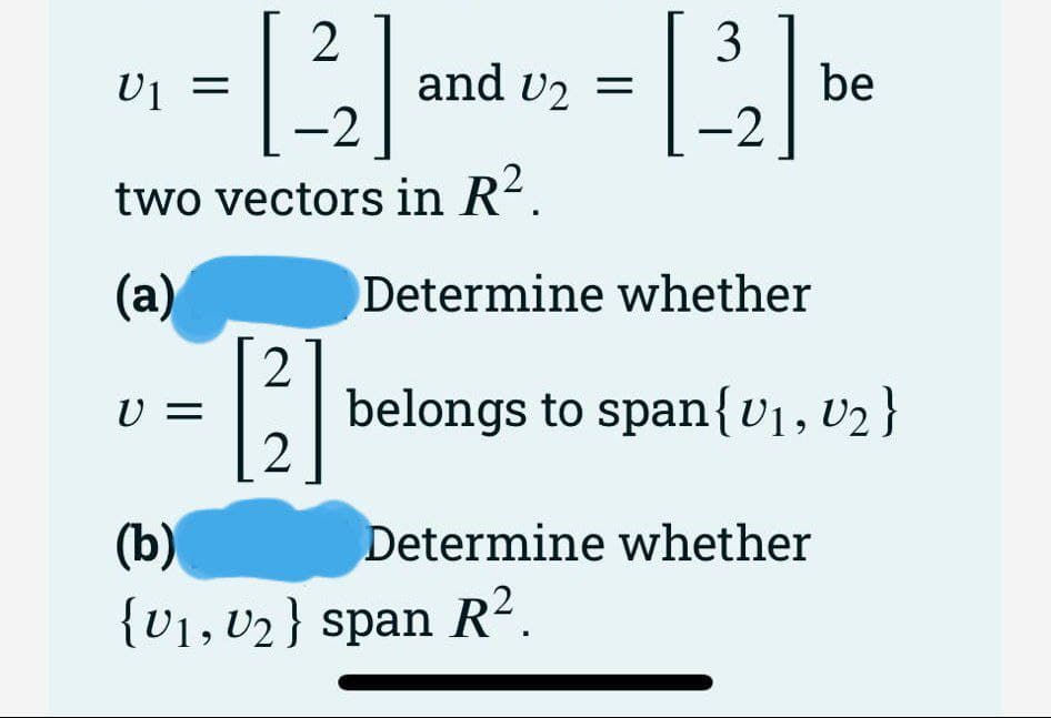 [2₂]
-2
two vectors in R².
(a)
U₁ =
U1
V =
-
[2]
and U₂ =
3
[2] be
-2
Determine whether
belongs to span {V₁, V₂}
(b)
{V₁, V₂} span R².
Determine whether