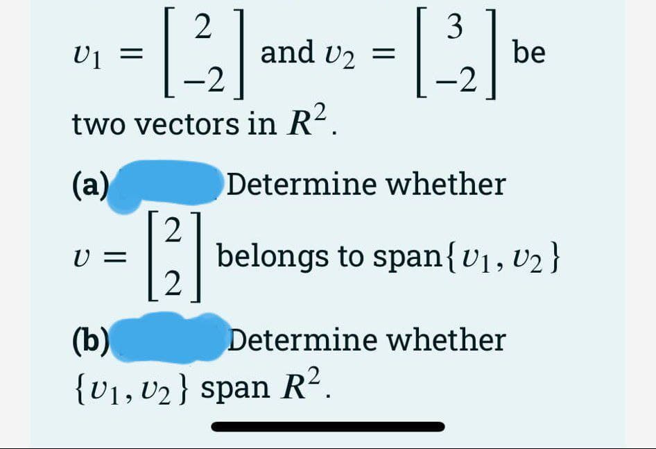 [2₂]
-2
two vectors in R².
(a)
U₁ =
U1
V = -
[2]
and U₂ =
3
[2] be
-2
Determine whether
belongs to span {V₁, V₂}
(b)
{V₁, V₂} span R².
Determine whether