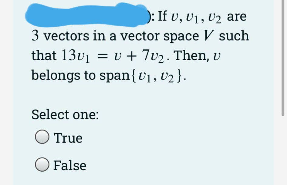 ): If v, V₁, V2 are
3 vectors in a vector space V such
that 13v₁ = v + 70₂. Then, u
belongs to span {V₁, V₂}.
Select one:
O True
O False