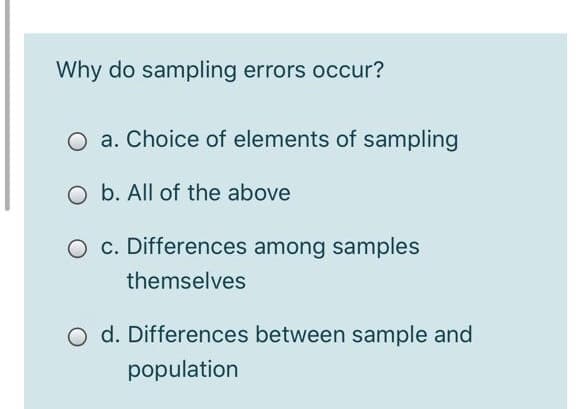 Why do sampling errors occur?
O a. Choice of elements of sampling
O b. All of the above
O c. Differences among samples
themselves
d. Differences between sample and
population
