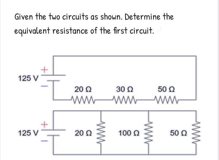 Given the two circuits as shown. Determine the
equivalent resistance of the first circuit.
125 V
20 Q
30 Q
50 Q
ww
ww ww
125 V
20 Q
100 Q
50 Q
ww-
