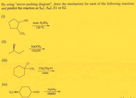By using "arrow-pushing diagram", draw the mechanism for each of the following reactions
and predict the reaction as SN1, SN2, El or E2.
(i)
OH
conc. H,SO,
120 °C
CH3
(ii)
Br
NaOCH3
CH,OH
(iii)
CI
-CH, CH,CH,OH
warm
(iv)
NANH,
H3C
DMSO
