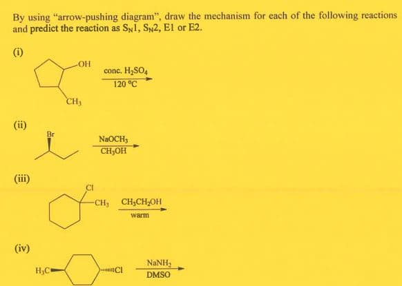 By using "arrow-pushing diagram", draw the mechanism for each of the following reactions
and predict the reaction as SNI, SN2, El or E2.
(i)
OH
conc. H,SO,
120 °C
CH3
(ii)
Br
NAOCH3
CH,OH
(i)
CI
-CH; CH;CH;OH
warm
(iv)
NaNH,
H;C
DMSO

