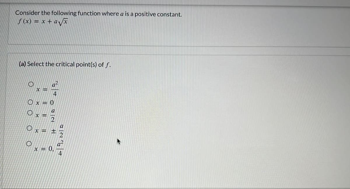 Consider the following function where a is a positive constant.
f(x) = x + a√√x
(a) Select the critical point(s) of f.
O
O
x=
Ox=0
0x =
O
4
3
II
782
a
1+
x = 0.
0224
a
