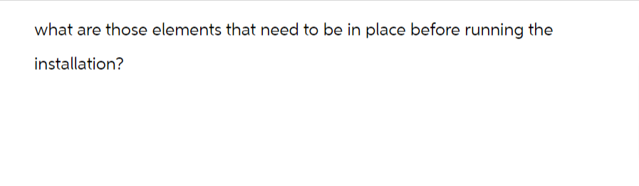 what are those elements that need to be in place before running the
installation?