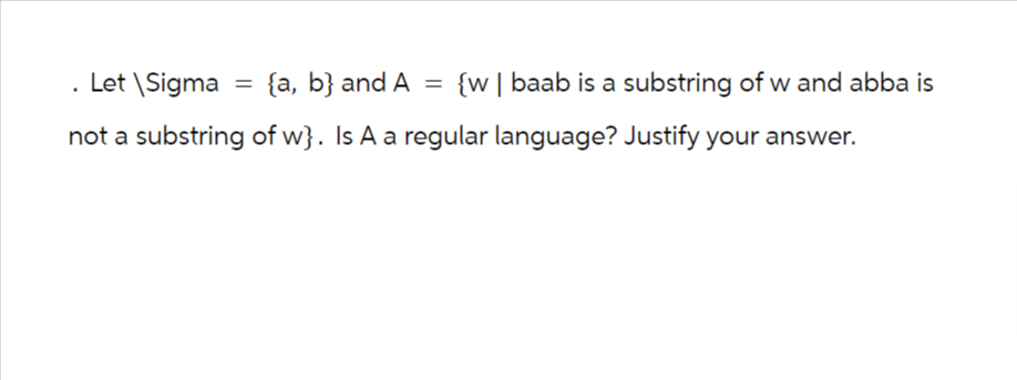. Let \Sigma = {a, b} and A = {w | baab is a substring of w and abba is
not a substring of w}. Is A a regular language? Justify your answer.