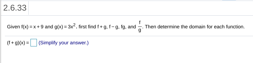 2.6.33
Given f(x) = x+ 9 and g(x) = 3x2, first find f+g, f-g, fg, and
Then determine the domain for each function.
g
(f + g)(x) =
|(Simplify your answer.)
