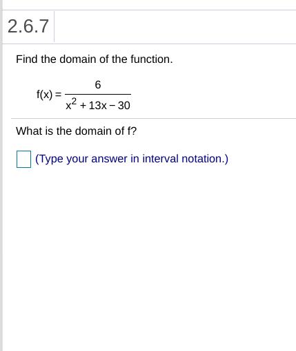 2.6.7
Find the domain of the function.
6
f(x) =
x2 + 13x – 30
What is the domain of f?
|(Type your answer in interval notation.)
