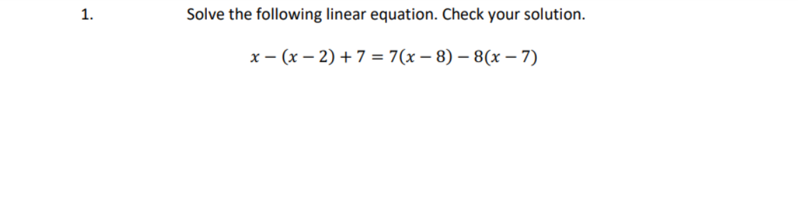 Solve the following linear equation. Check your solution.
x - (x – 2) + 7 = 7(x – 8) – 8(x – 7)
1.
