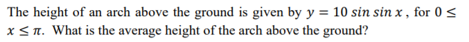 The height of an arch above the ground is given by y = 10 sin sin x , for 0 <
x < T. What is the average height of the arch above the ground?
