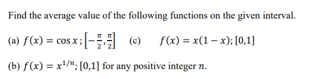 Find the average value of the following functions on the given interval.
(a) f(x) = cos x;
(c)
f(x) = x(1 – x); [0,1]
(b) f(x) = x'/"; [0,1] for any positive integer n.
