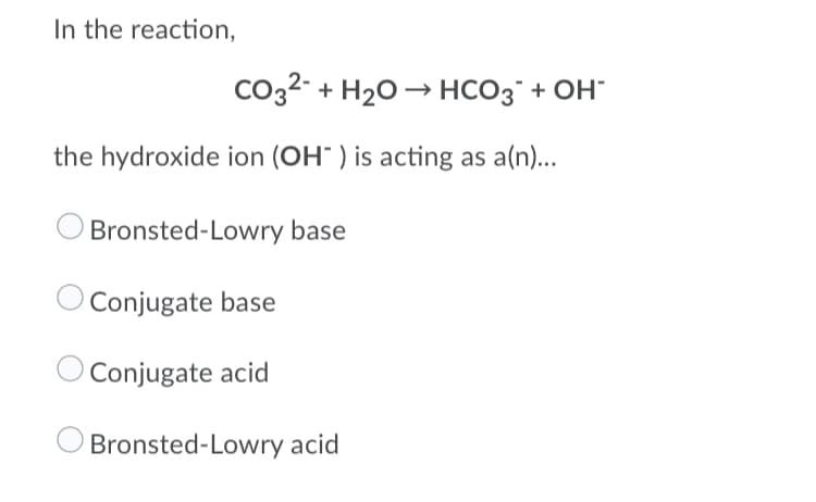 In the reaction,
Co32- + H20 → HCO3" + OH
the hydroxide ion (OH" ) is acting as a(n)...
Bronsted-Lowry base
Conjugate base
Conjugate acid
Bronsted-Lowry acid
