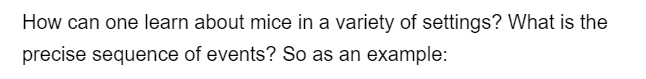 How can one learn about mice in a variety of settings? What is the
precise sequence of events? So as an example: