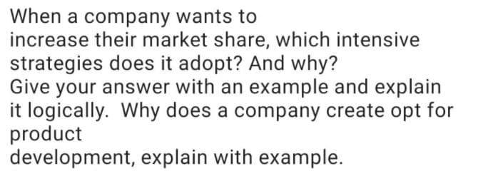 When a company wants to
increase their market share, which intensive
strategies does it adopt? And why?
Give your answer with an example and explain
it logically. Why does a company create opt for
product
development, explain with example.
