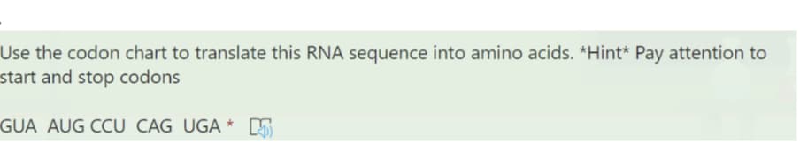 Use the codon chart to translate this RNA sequence into amino acids. *Hint* Pay attention to
start and stop codons
GUA AUG CCU CAG UGA * B
