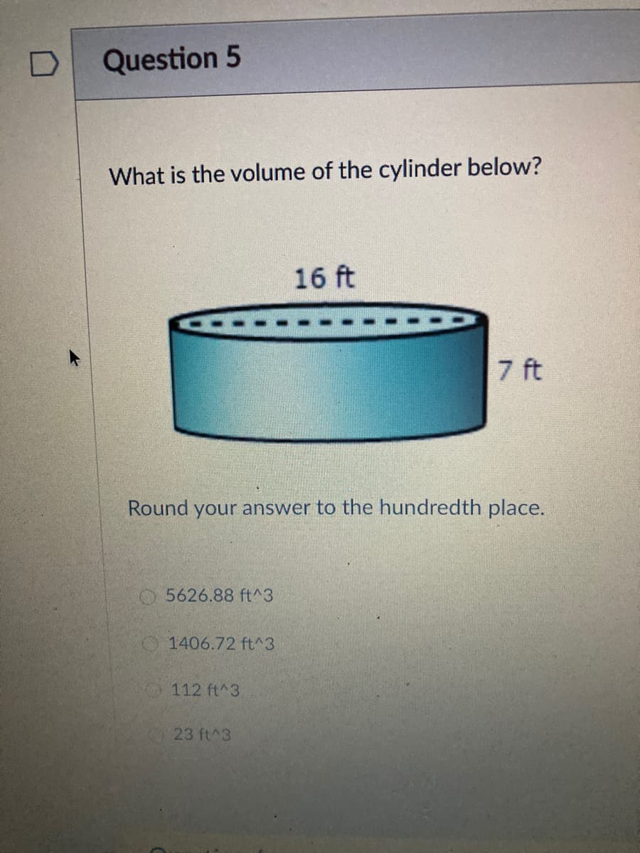 Question 5
What is the volume of the cylinder below?
16 ft
7 ft
Round your answer to the hundredth place.
O5626.88 ft^3
1406.72 ft^3
112 ft^3
23 ft^3
