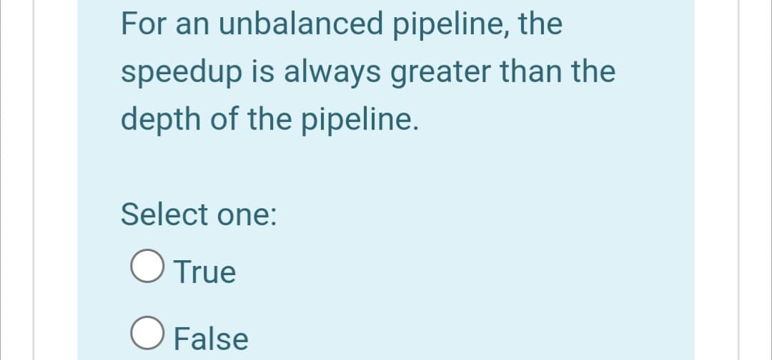 For an unbalanced pipeline, the
speedup is always greater than the
depth of the pipeline.
Select one:
True
O False
